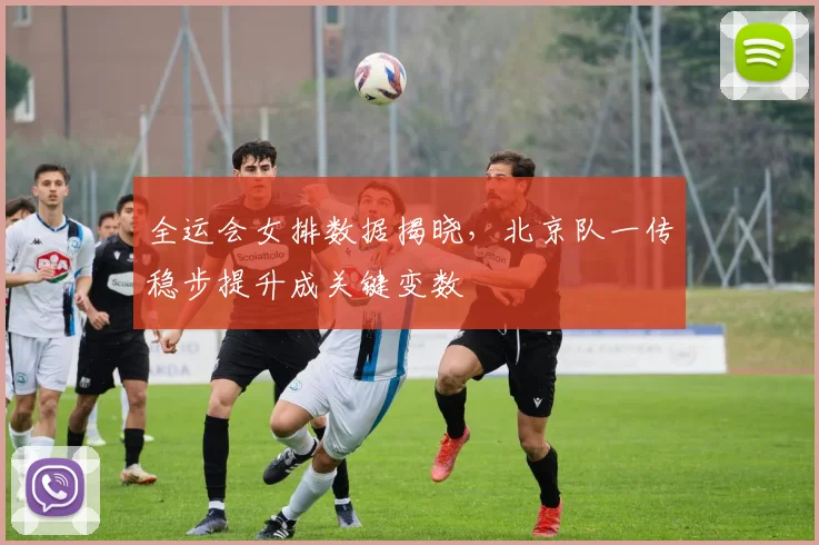 全运会女排数据揭晓，北京队一传稳步提升成关键变数