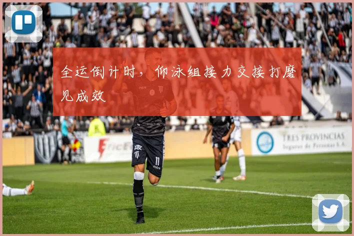 全运倒计时，仰泳组接力交接打磨见成效