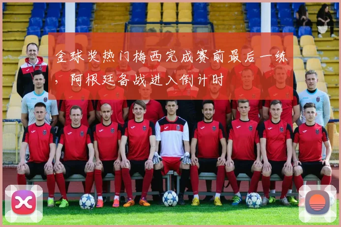 金球奖热门梅西完成赛前最后一练，阿根廷备战进入倒计时