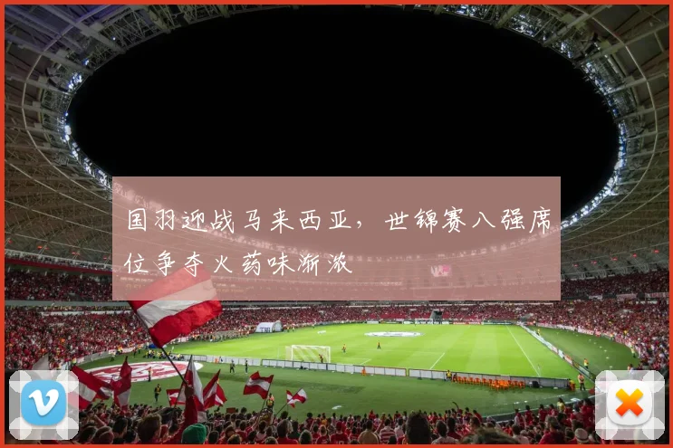 国羽迎战马来西亚，世锦赛八强席位争夺火药味渐浓