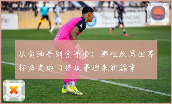 从黄油手到金手套：那位改写世界杯历史的门将故事迎来新篇章