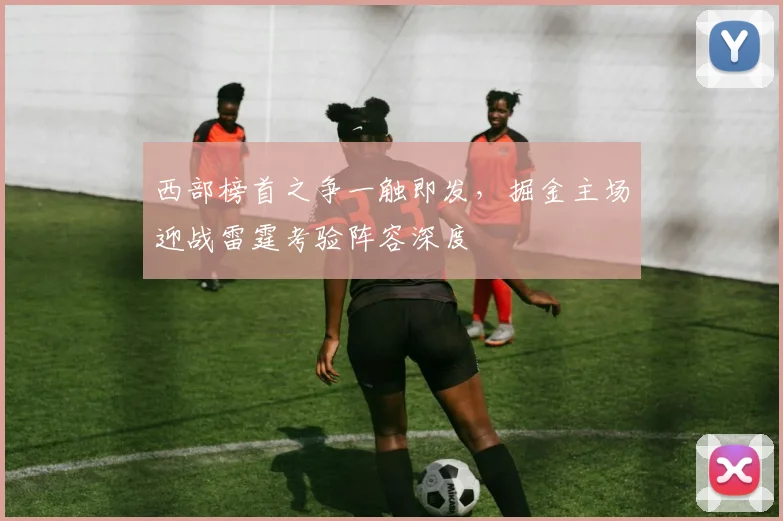 西部榜首之争一触即发，掘金主场迎战雷霆考验阵容深度
