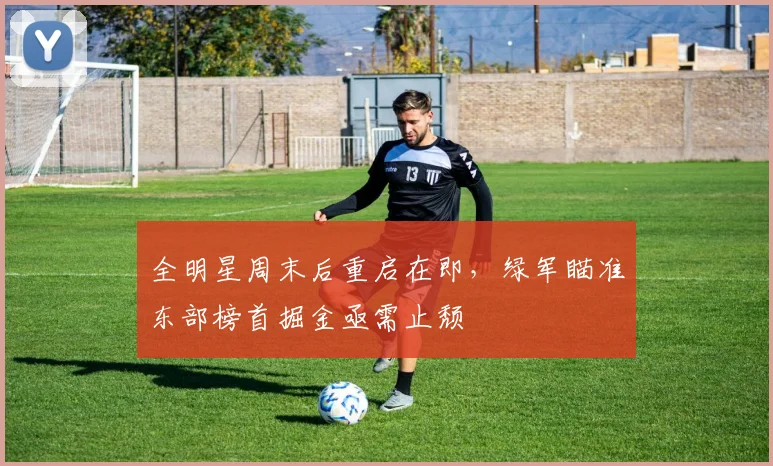 全明星周末后重启在即，绿军瞄准东部榜首掘金亟需止颓