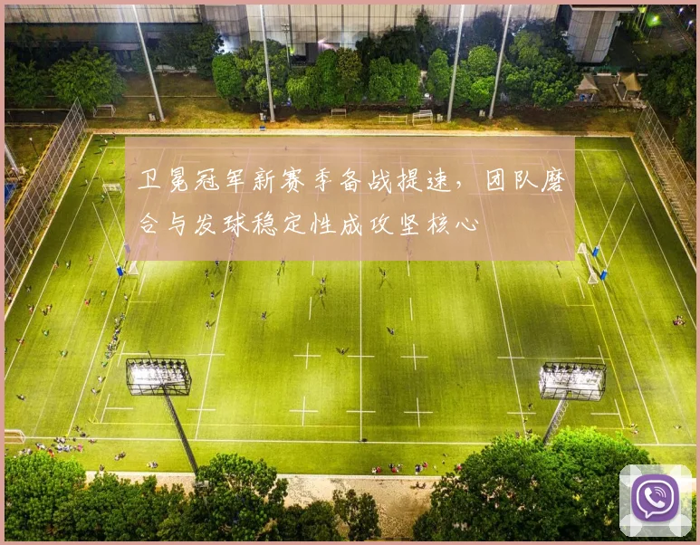 卫冕冠军新赛季备战提速，团队磨合与发球稳定性成攻坚核心