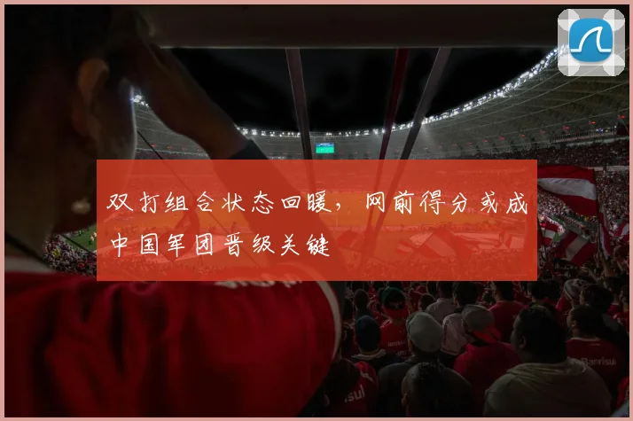 双打组合状态回暖，网前得分或成中国军团晋级关键