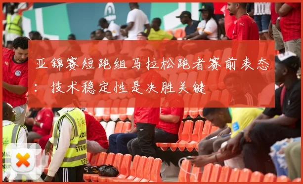 亚锦赛短跑组马拉松跑者赛前表态：技术稳定性是决胜关键