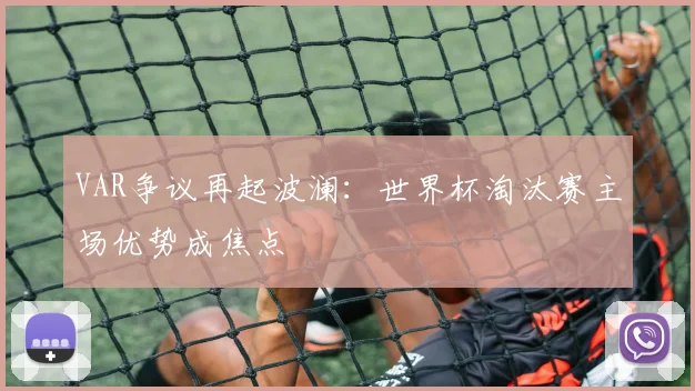 VAR争议再起波澜：世界杯淘汰赛主场优势成焦点