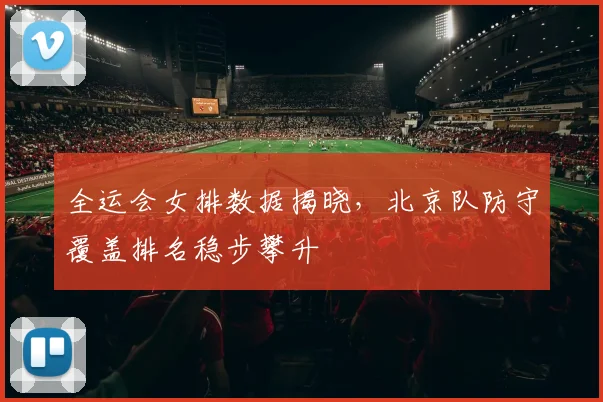 全运会女排数据揭晓，北京队防守覆盖排名稳步攀升