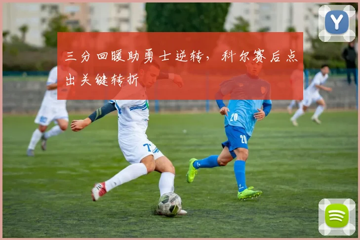 三分回暖助勇士逆转，科尔赛后点出关键转折