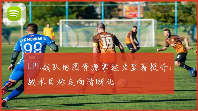 LPL战队地图资源掌控力显著提升，战术目标走向清晰化