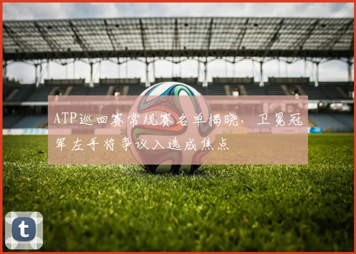ATP巡回赛常规赛名单揭晓，卫冕冠军左手将争议入选成焦点