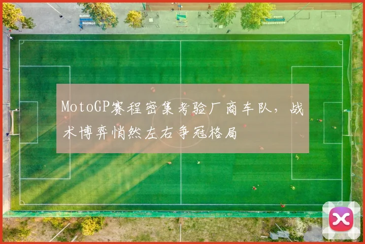 MotoGP赛程密集考验厂商车队，战术博弈悄然左右争冠格局