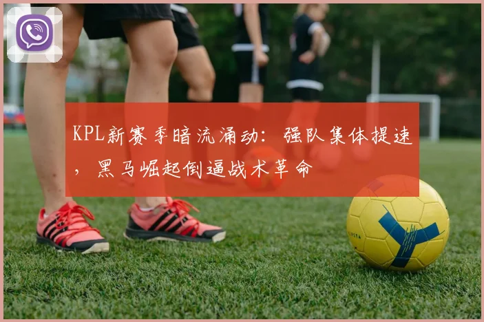 KPL新赛季暗流涌动：强队集体提速，黑马崛起倒逼战术革命
