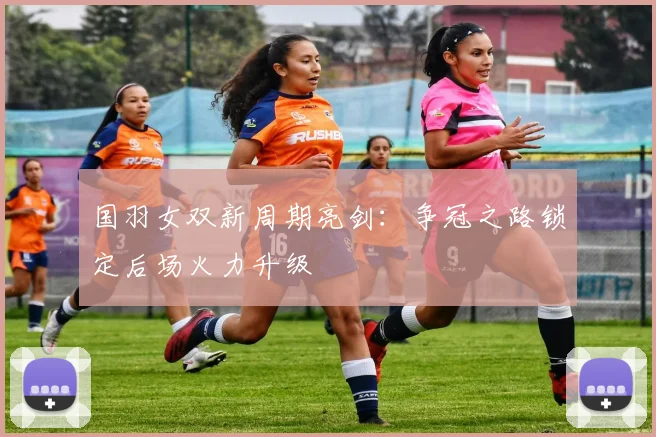 国羽女双新周期亮剑：争冠之路锁定后场火力升级