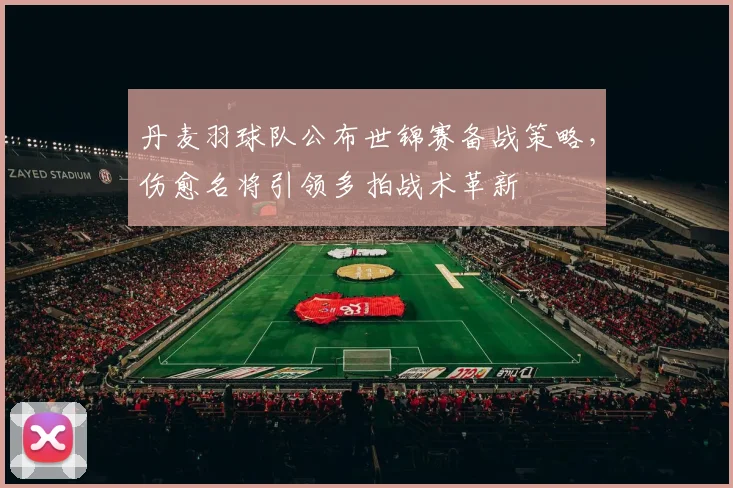 丹麦羽球队公布世锦赛备战策略，伤愈名将引领多拍战术革新