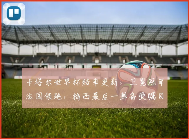 卡塔尔世界杯赔率更新，卫冕冠军法国领跑，梅西最后一舞备受瞩目