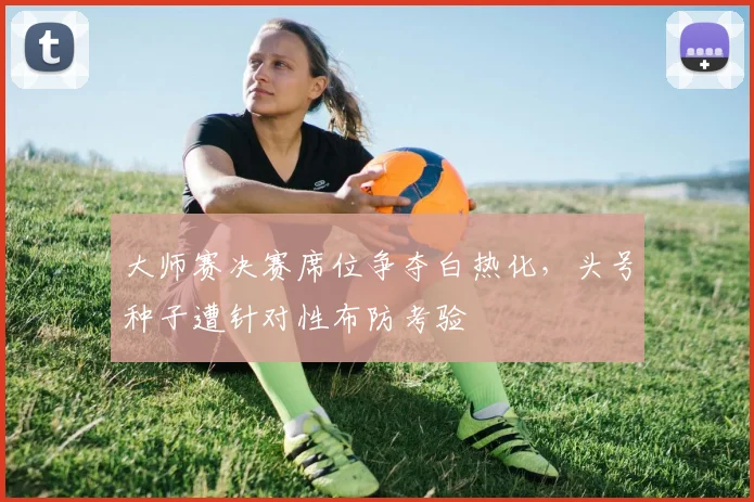 大师赛决赛席位争夺白热化,头号种子遭针对性布防考验