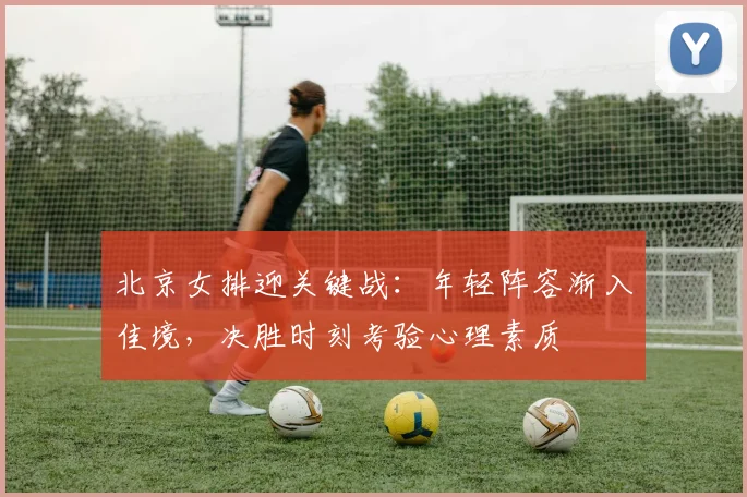 北京女排迎关键战：年轻阵容渐入佳境，决胜时刻考验心理素质