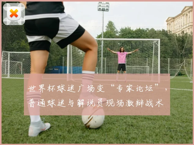世界杯球迷广场变“专家论坛”，普通球迷与解说员现场激辩战术