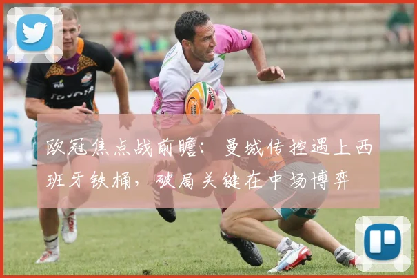 欧冠焦点战前瞻：曼城传控遇上西班牙铁桶，破局关键在中场博弈