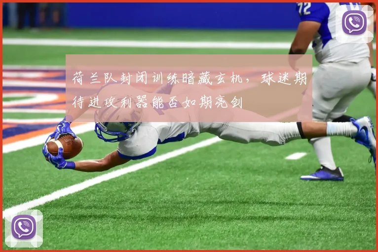 荷兰队封闭训练暗藏玄机，球迷期待进攻利器能否如期亮剑