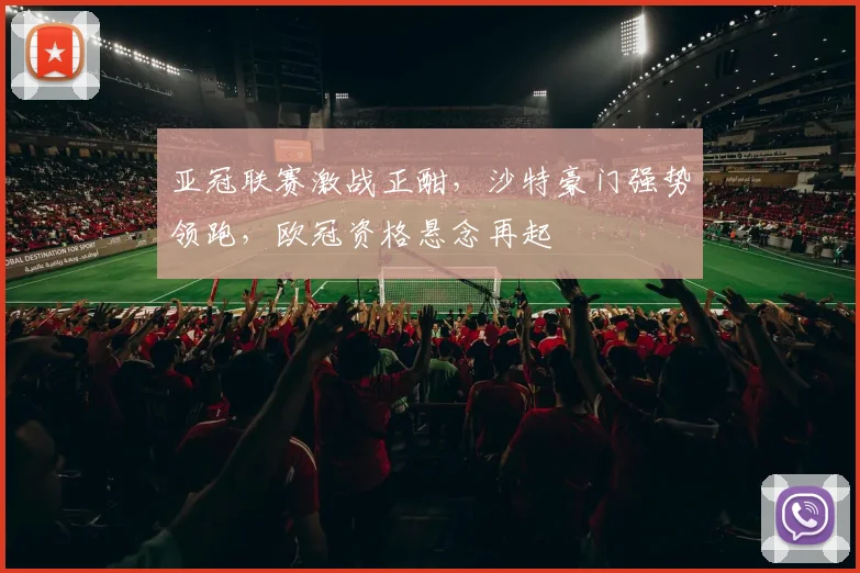 亚冠联赛激战正酣，沙特豪门强势领跑，欧冠资格悬念再起